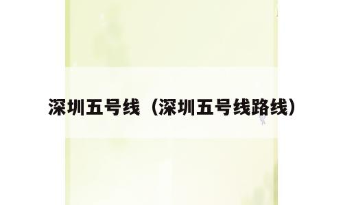 深圳五号线（深圳五号线路线）