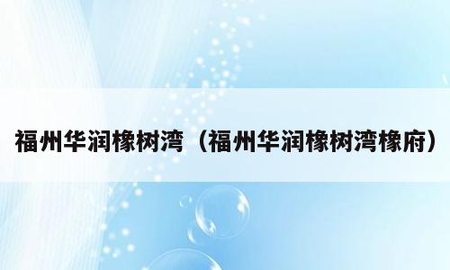 福州华润橡树湾（福州华润橡树湾橡府）