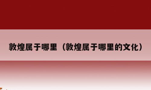 敦煌属于哪里（敦煌属于哪里的文化）