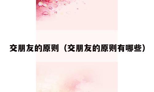 交朋友的原则（交朋友的原则有哪些）