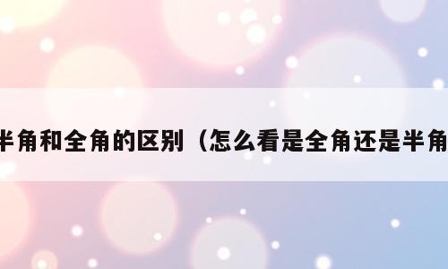 半角和全角的区别（怎么看是全角还是半角）