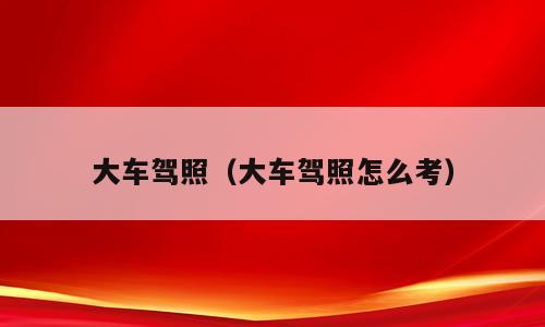 大车驾照（大车驾照怎么考）