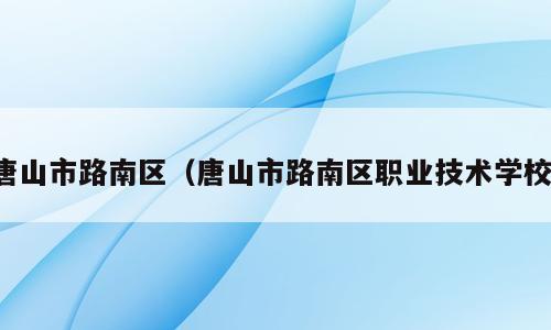 唐山市路南区（唐山市路南区职业技术学校）