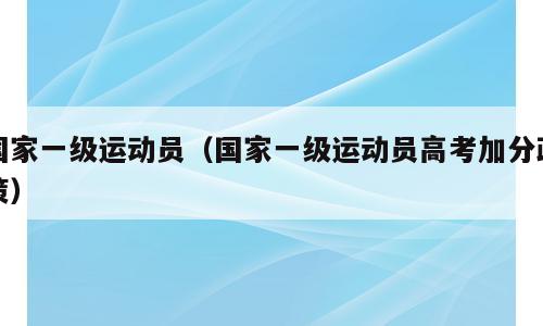 国家一级运动员（国家一级运动员高考加分政策）