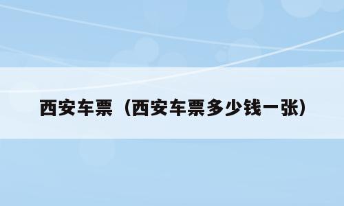 西安车票（西安车票多少钱一张）