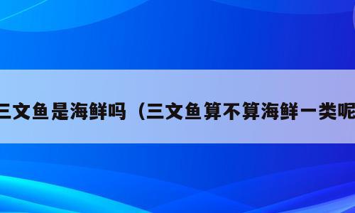 三文鱼是海鲜吗（三文鱼算不算海鲜一类呢）