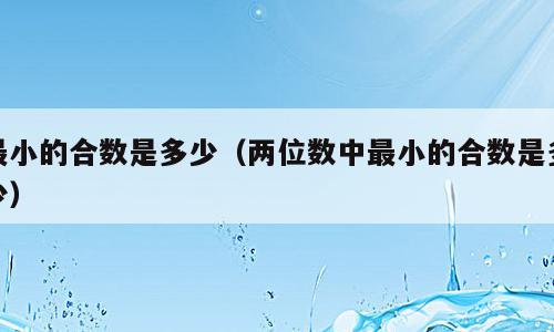 最小的合数是多少（两位数中最小的合数是多少）