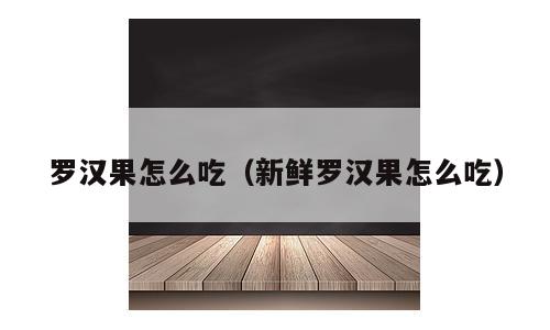 罗汉果怎么吃（新鲜罗汉果怎么吃）