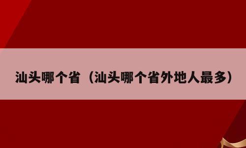 汕头哪个省（汕头哪个省外地人最多）
