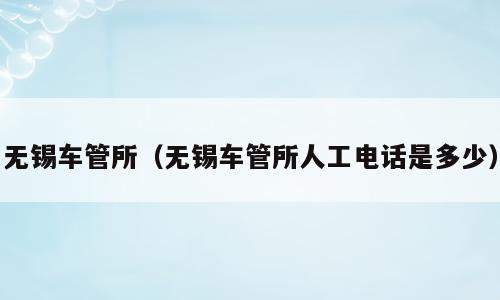 无锡车管所（无锡车管所人工电话是多少）