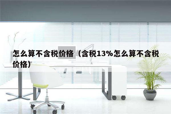 怎么算不含税价格（含税13%怎么算不含税价格）