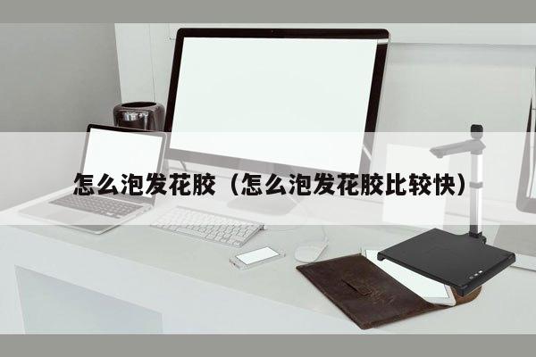 怎么泡发花胶（怎么泡发花胶比较快）