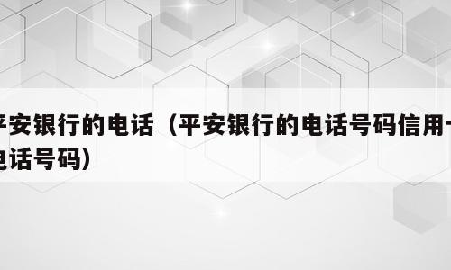 平安银行的电话（平安银行的电话号码信用卡电话号码）