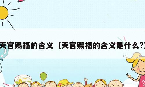 天官赐福的含义（天官赐福的含义是什么?）