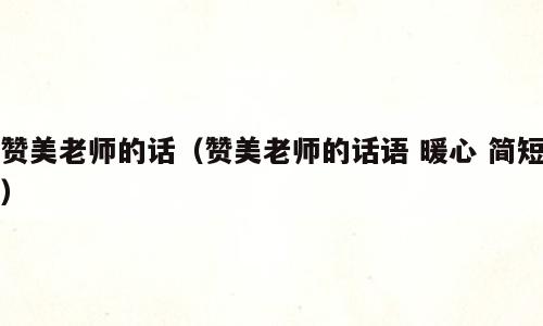 赞美老师的话（赞美老师的话语 暖心 简短）