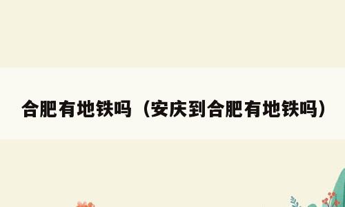 合肥有地铁吗（安庆到合肥有地铁吗）