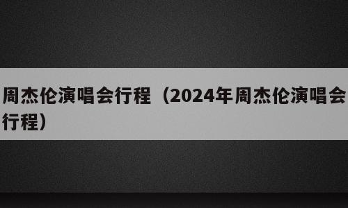 周杰伦演唱会行程（2024年周杰伦演唱会行程）