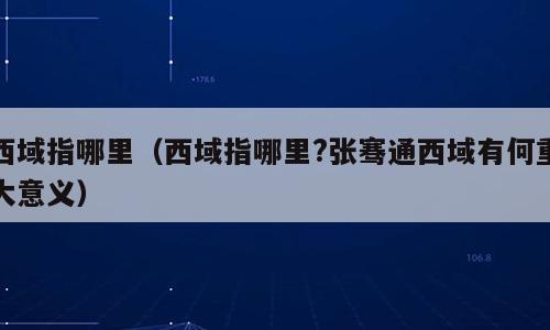 西域指哪里（西域指哪里?张骞通西域有何重大意义）