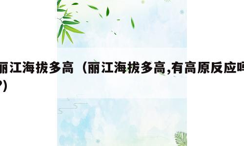丽江海拔多高（丽江海拔多高,有高原反应吗?）