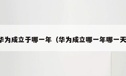 华为成立于哪一年（华为成立哪一年哪一天）