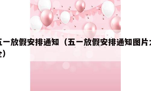 五一放假安排通知（五一放假安排通知图片大全）