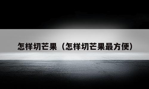 怎样切芒果（怎样切芒果最方便）