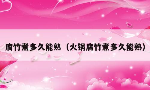 腐竹煮多久能熟（火锅腐竹煮多久能熟）