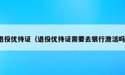 退役优待证（退役优待证需要去银行激活吗）
