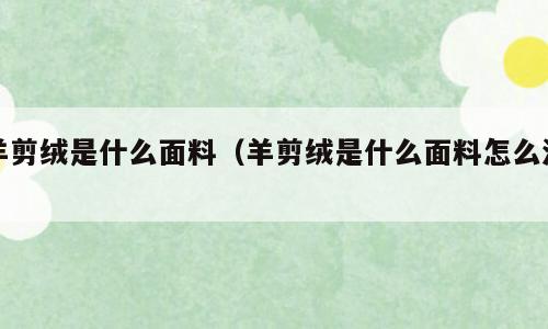 羊剪绒是什么面料（羊剪绒是什么面料怎么洗）