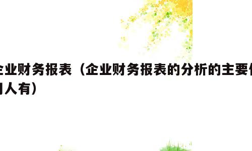企业财务报表（企业财务报表的分析的主要使用人有）