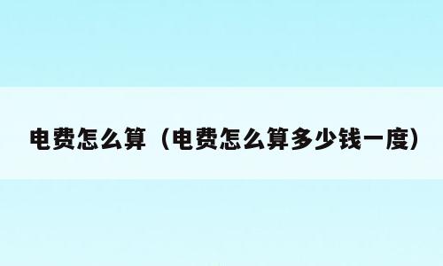 电费怎么算（电费怎么算多少钱一度）