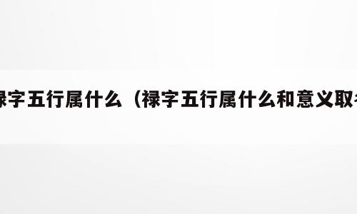 禄字五行属什么（禄字五行属什么和意义取名）