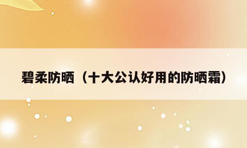 碧柔防晒（十大公认好用的防晒霜）