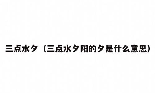 三点水夕（三点水夕阳的夕是什么意思）
