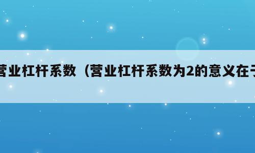 营业杠杆系数（营业杠杆系数为2的意义在于）