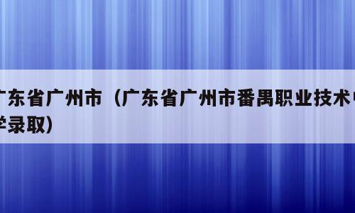 广东省广州市（广东省广州市番禺职业技术中学录取）