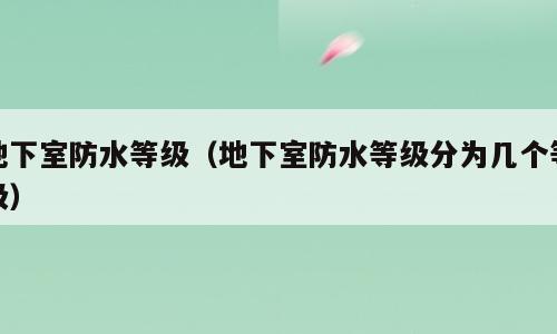 地下室防水等级（地下室防水等级分为几个等级）