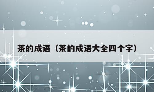 茶的成语（茶的成语大全四个字）