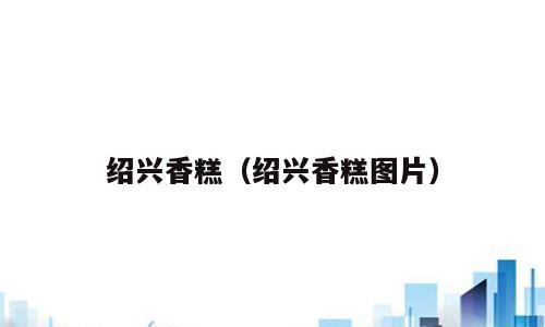绍兴香糕（绍兴香糕图片）