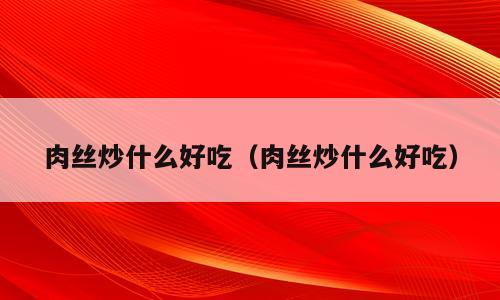肉丝炒什么好吃（肉丝炒什么好吃）