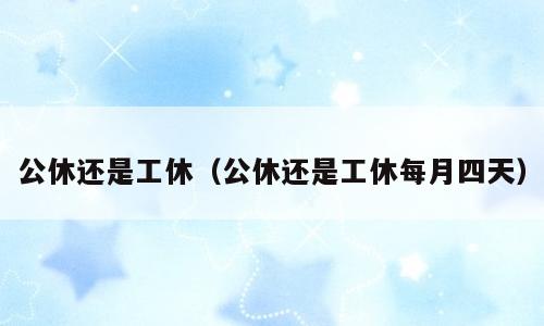 公休还是工休（公休还是工休每月四天）