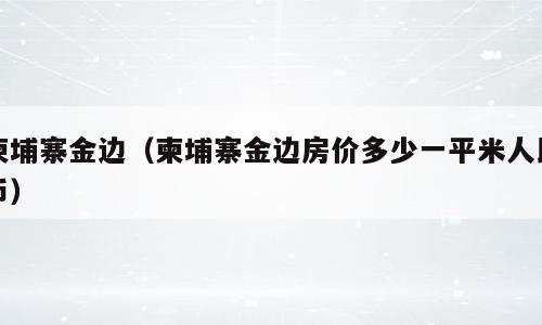 柬埔寨金边（柬埔寨金边房价多少一平米人民币）