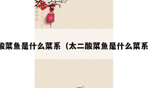 酸菜鱼是什么菜系（太二酸菜鱼是什么菜系）