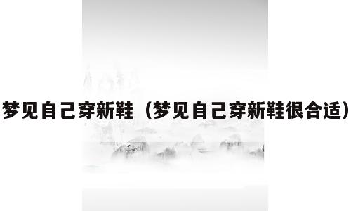 梦见自己穿新鞋（梦见自己穿新鞋很合适）
