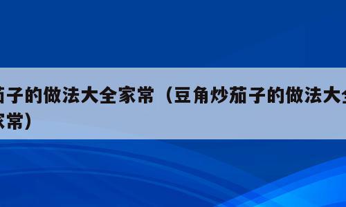茄子的做法大全家常（豆角炒茄子的做法大全家常）
