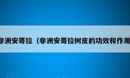 非洲安哥拉（非洲安哥拉树皮的功效和作用）