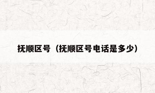 抚顺区号（抚顺区号电话是多少）