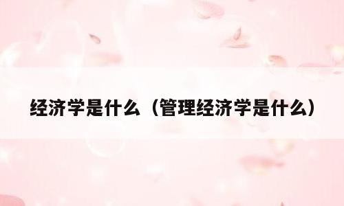 经济学是什么（管理经济学是什么）