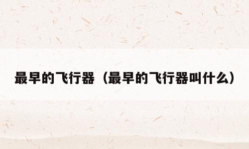最早的飞行器（最早的飞行器叫什么）