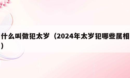 什么叫做犯太岁（2024年太岁犯哪些属相）